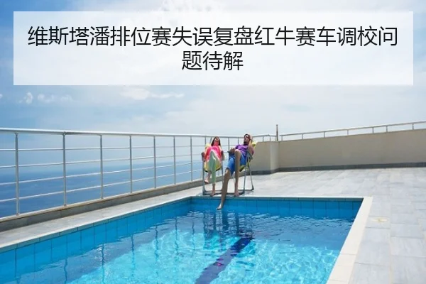 维斯塔潘排位赛失误复盘红牛赛车调校问题待解